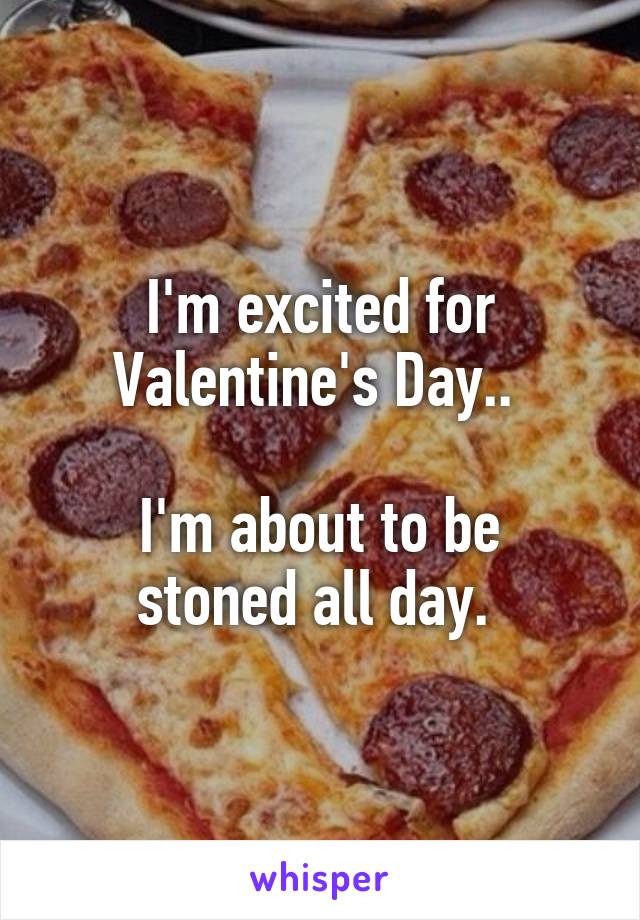 I'm excited for Valentine's Day.. 

I'm about to be stoned all day. 