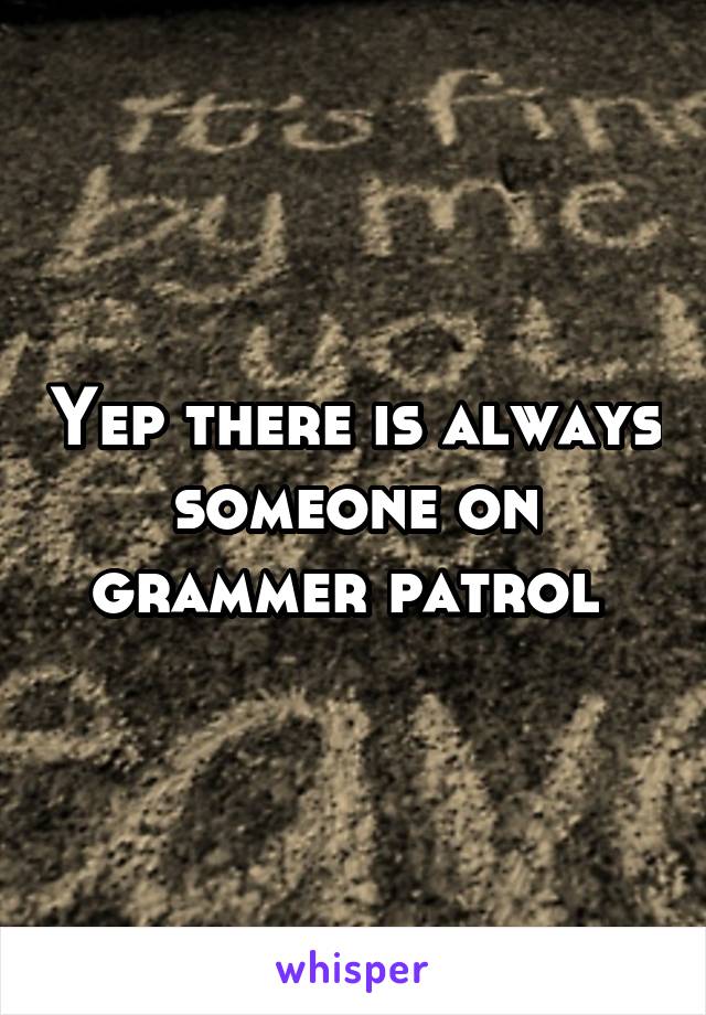 Yep there is always someone on grammer patrol 