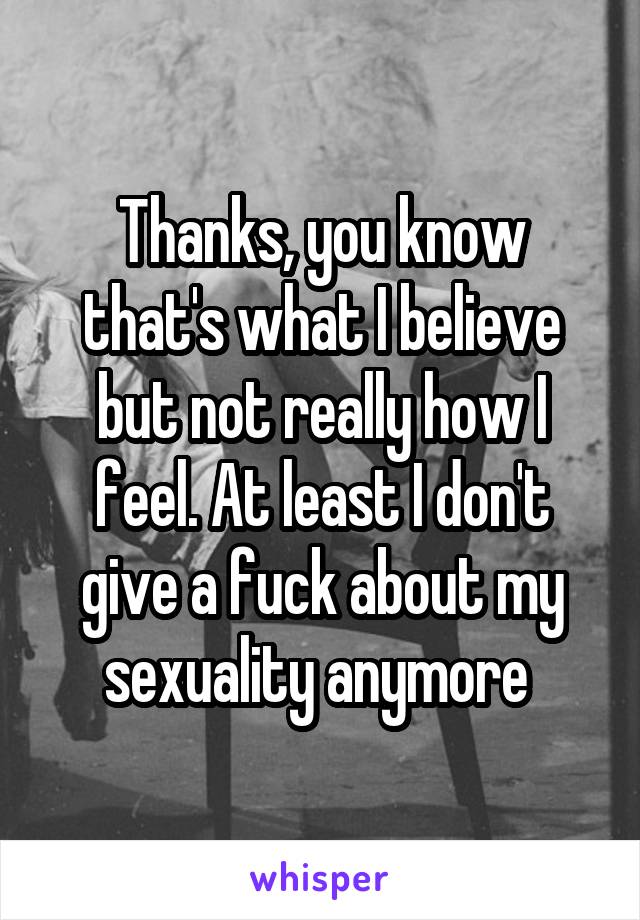 Thanks, you know that's what I believe but not really how I feel. At least I don't give a fuck about my sexuality anymore 