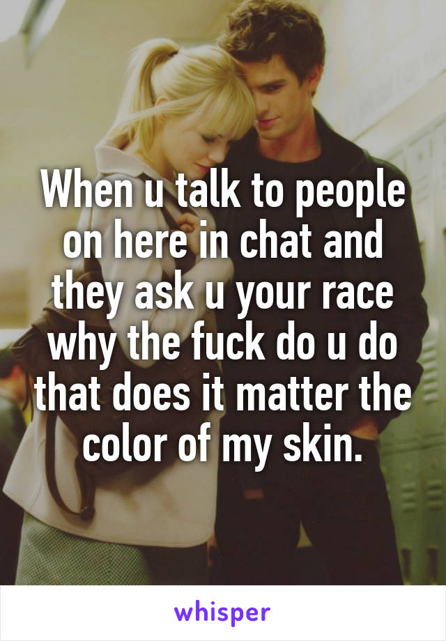 When u talk to people on here in chat and they ask u your race why the fuck do u do that does it matter the color of my skin.