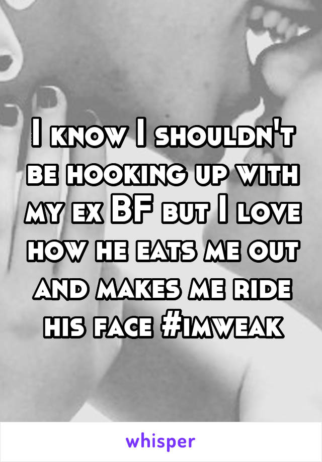 I know I shouldn't be hooking up with my ex BF but I love how he eats me out and makes me ride his face #imweak
