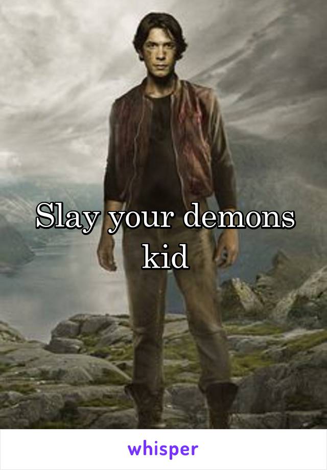 Slay your demons kid