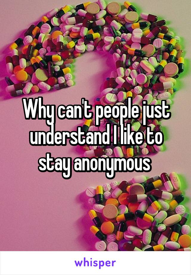 Why can't people just understand I like to stay anonymous 