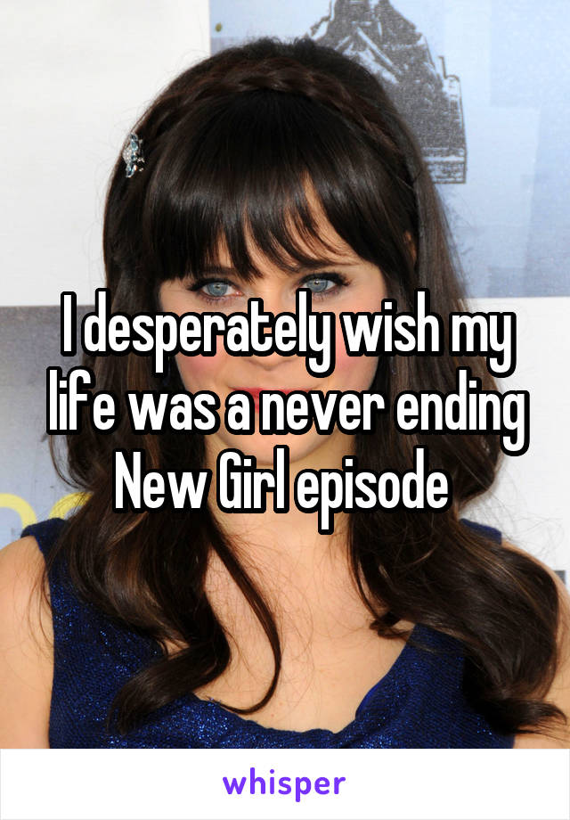 I desperately wish my life was a never ending New Girl episode 