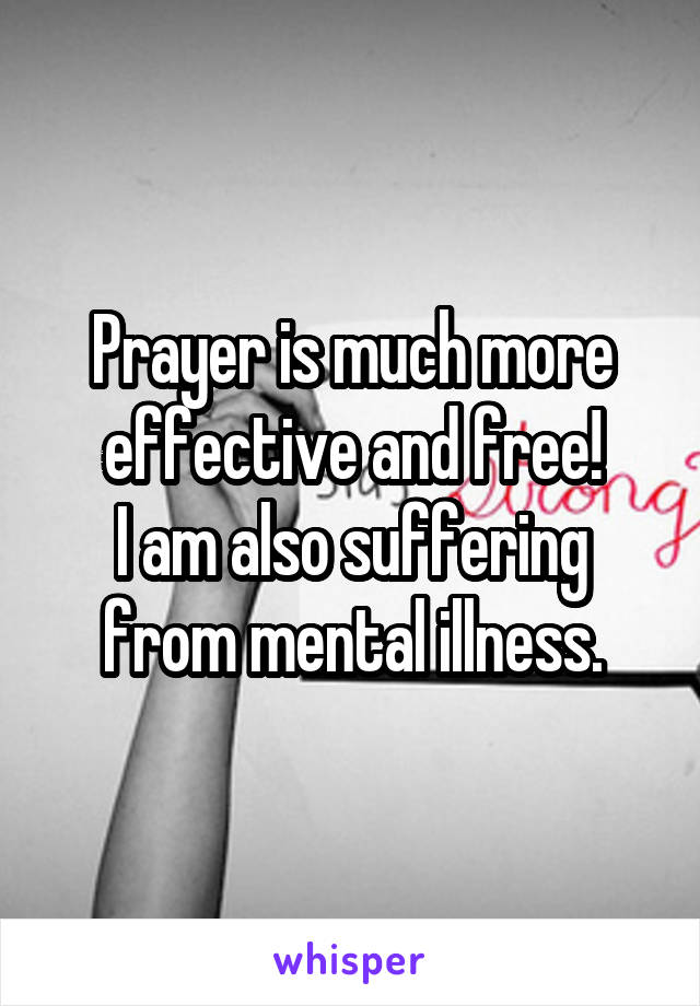 Prayer is much more effective and free!
I am also suffering from mental illness.