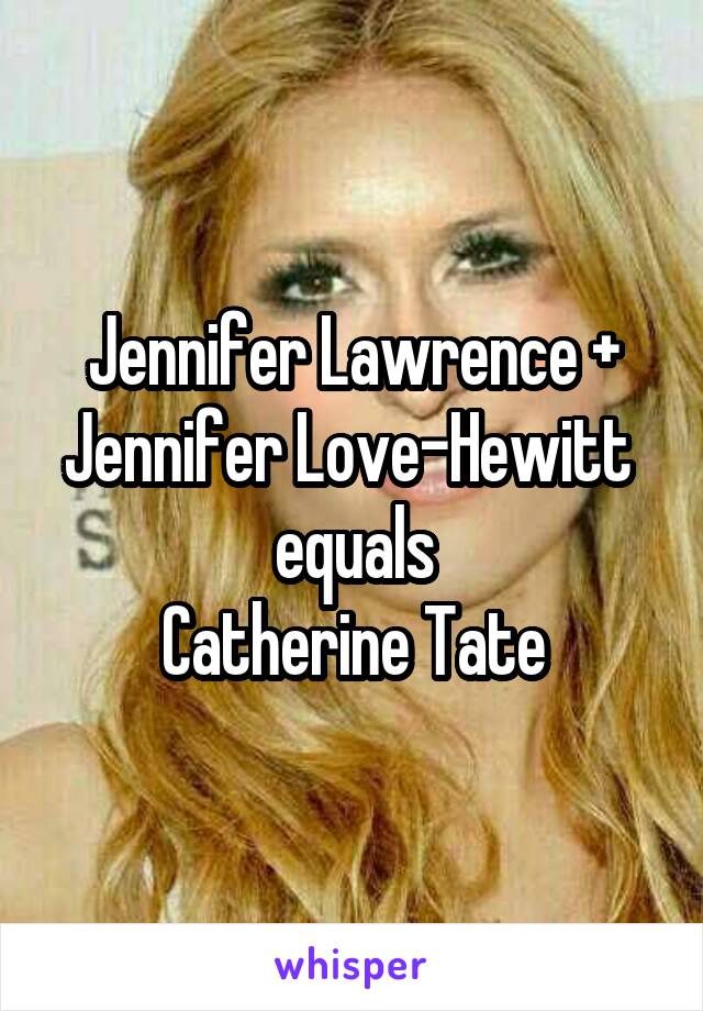 Jennifer Lawrence +
Jennifer Love-Hewitt 
equals
Catherine Tate