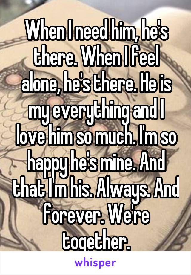 When I need him, he's there. When I feel alone, he's there. He is my everything and I love him so much. I'm so happy he's mine. And that I'm his. Always. And forever. We're together.