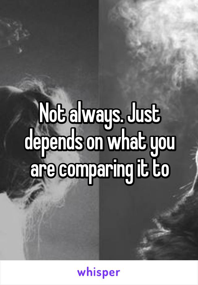 Not always. Just depends on what you are comparing it to