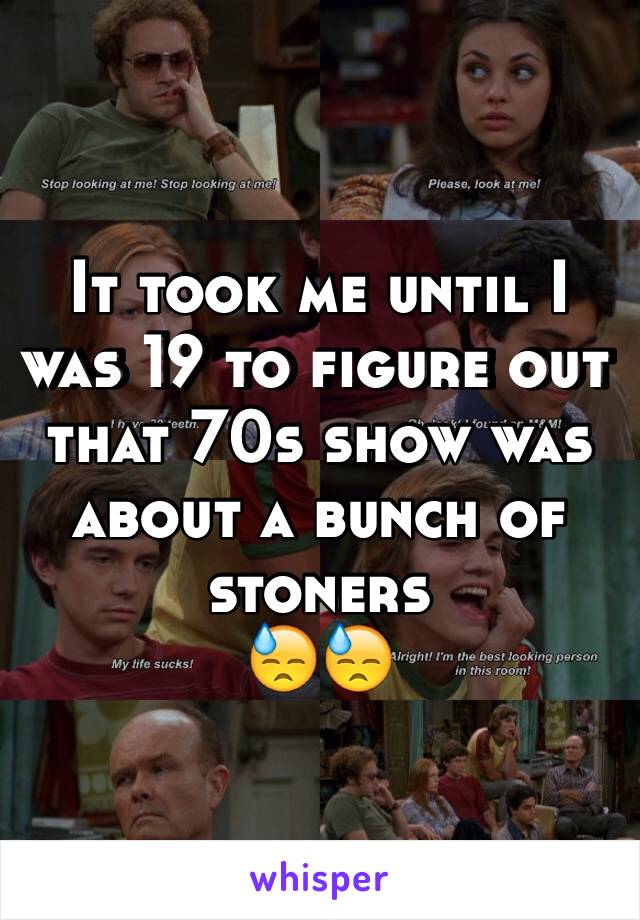 It took me until I was 19 to figure out that 70s show was about a bunch of stoners
😓😓