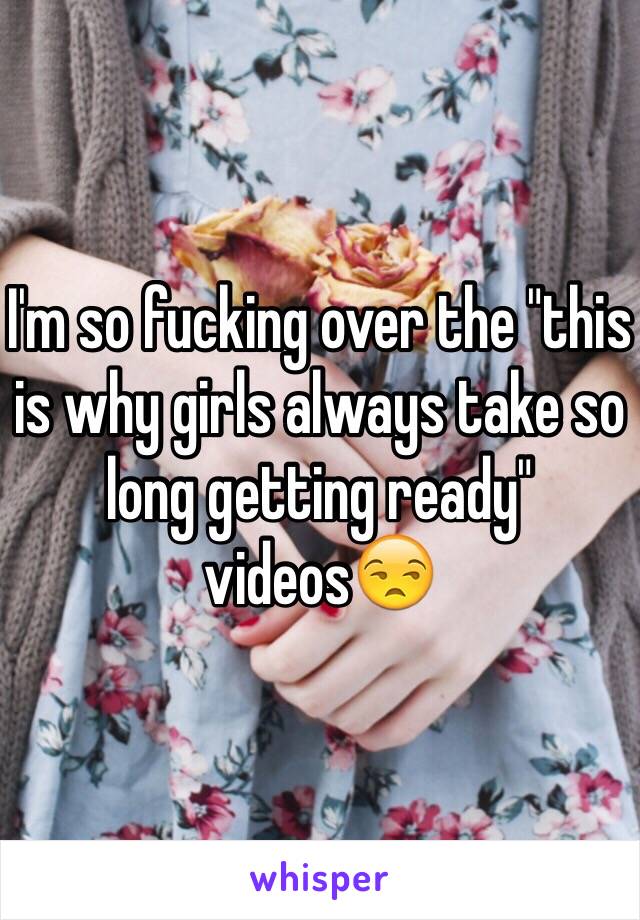 I'm so fucking over the "this is why girls always take so long getting ready" videos😒