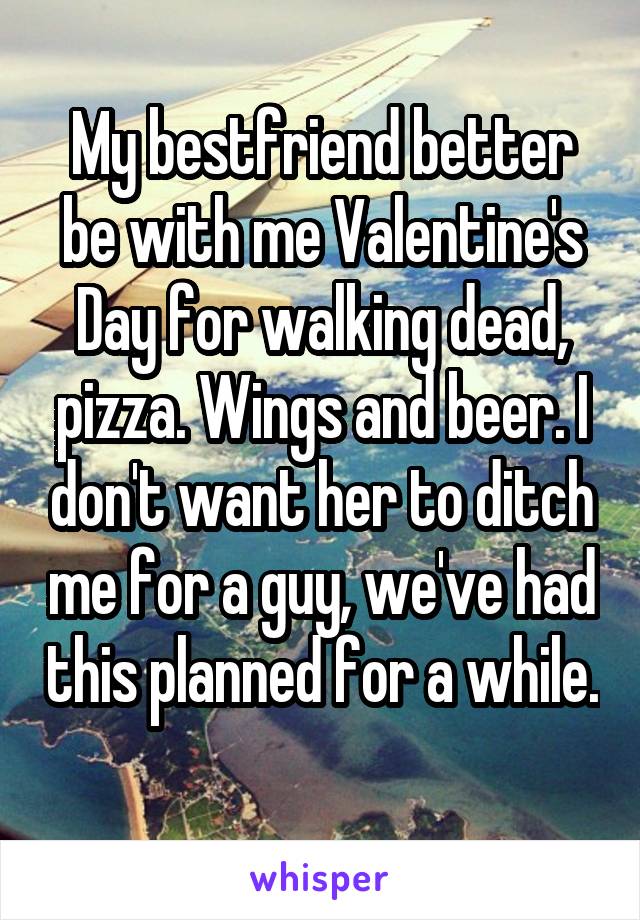 My bestfriend better be with me Valentine's Day for walking dead, pizza. Wings and beer. I don't want her to ditch me for a guy, we've had this planned for a while. 
