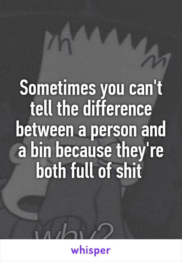 Sometimes you can't tell the difference between a person and a bin because they're both full of shit 