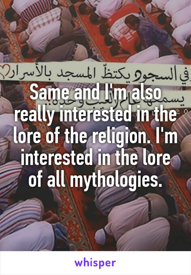 Same and I'm also really interested in the lore of the religion. I'm interested in the lore of all mythologies.