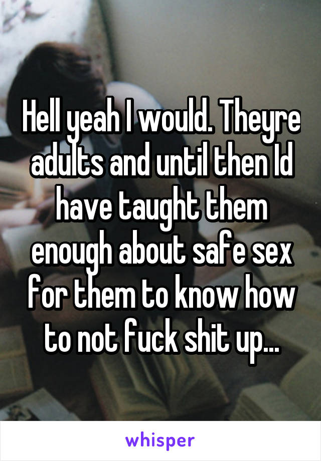 Hell yeah I would. Theyre adults and until then Id have taught them enough about safe sex for them to know how to not fuck shit up...