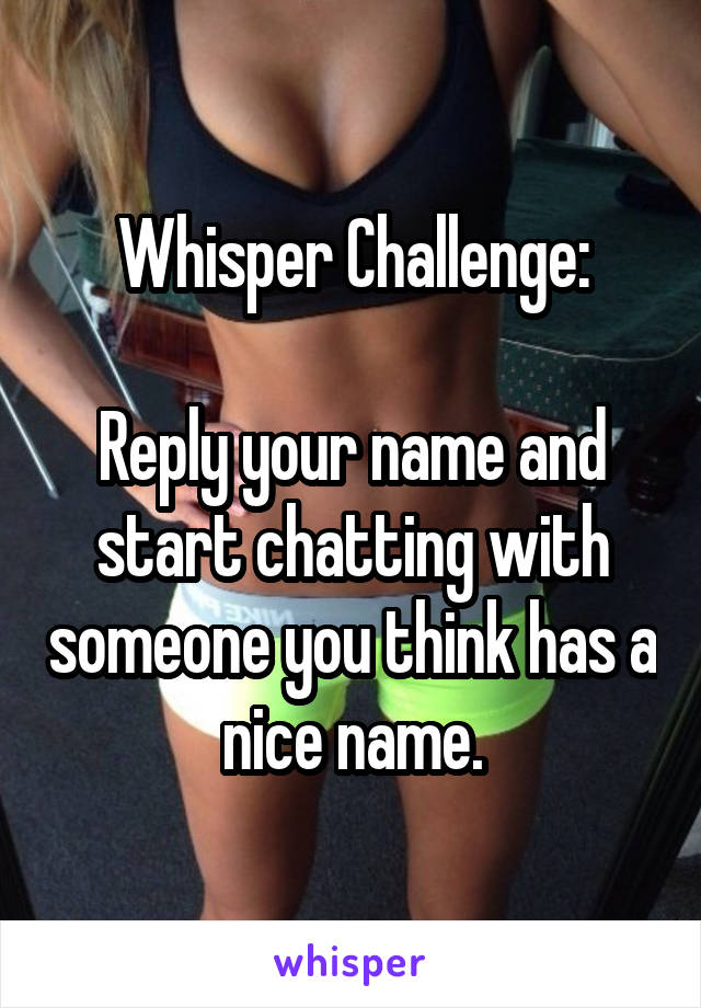 Whisper Challenge:

Reply your name and start chatting with someone you think has a nice name.