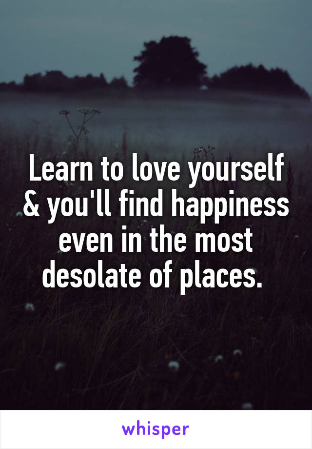 Learn to love yourself & you'll find happiness even in the most desolate of places. 