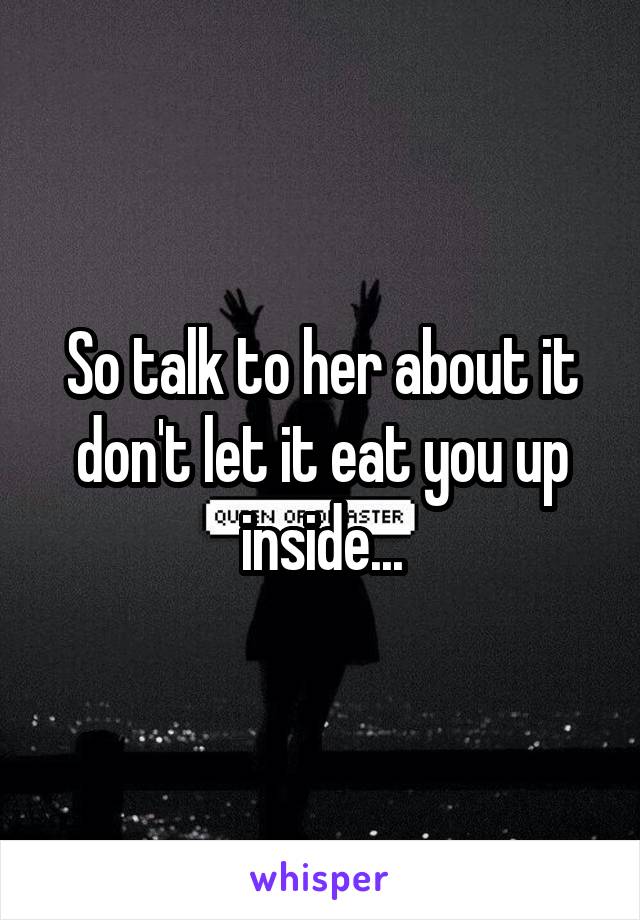 So talk to her about it don't let it eat you up inside...