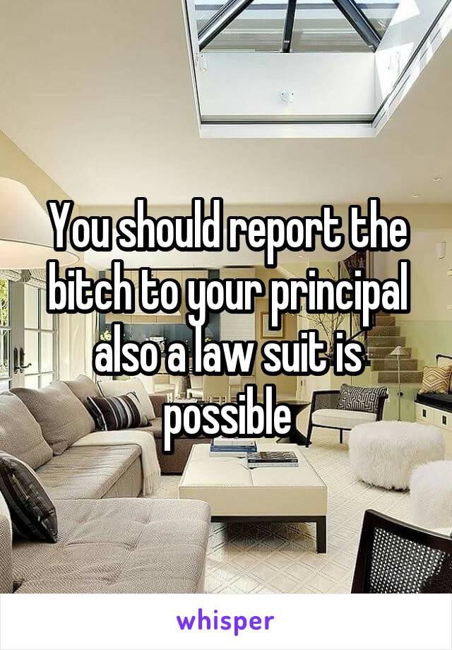 You should report the bitch to your principal also a law suit is possible