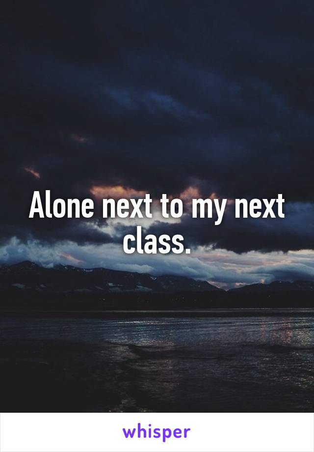 Alone next to my next class.