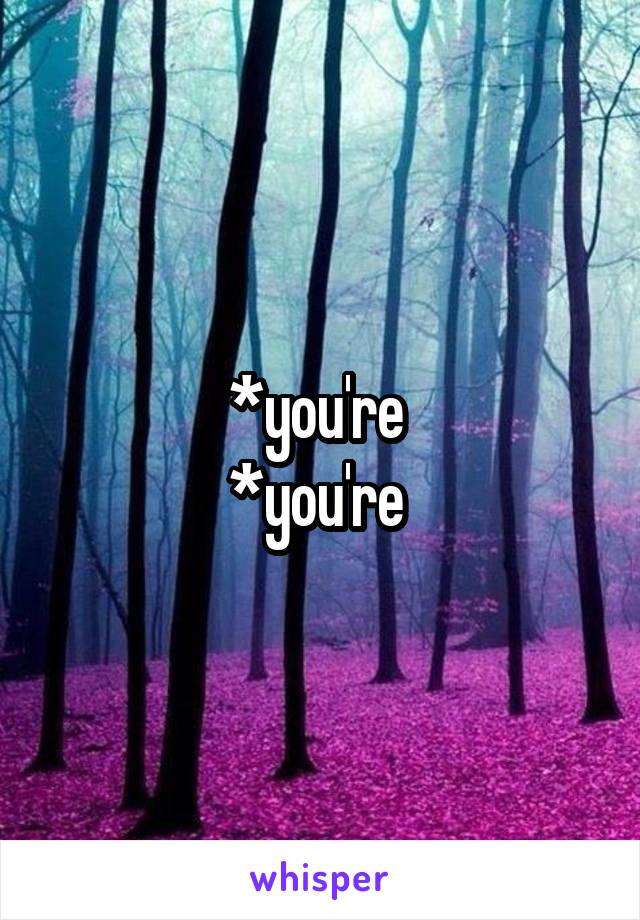 *you're 
*you're 