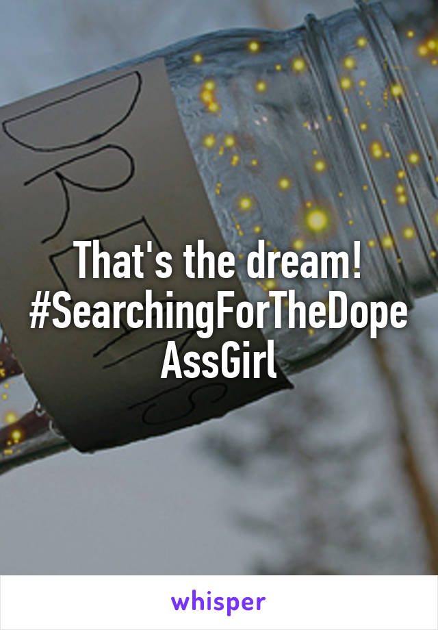 That's the dream! #SearchingForTheDopeAssGirl