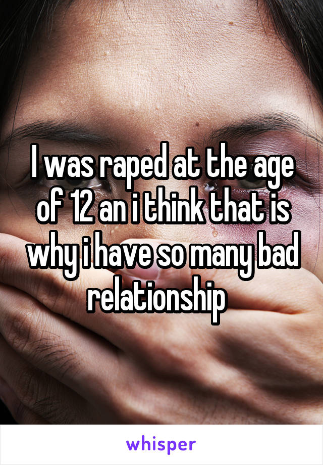 I was raped at the age of 12 an i think that is why i have so many bad relationship  
