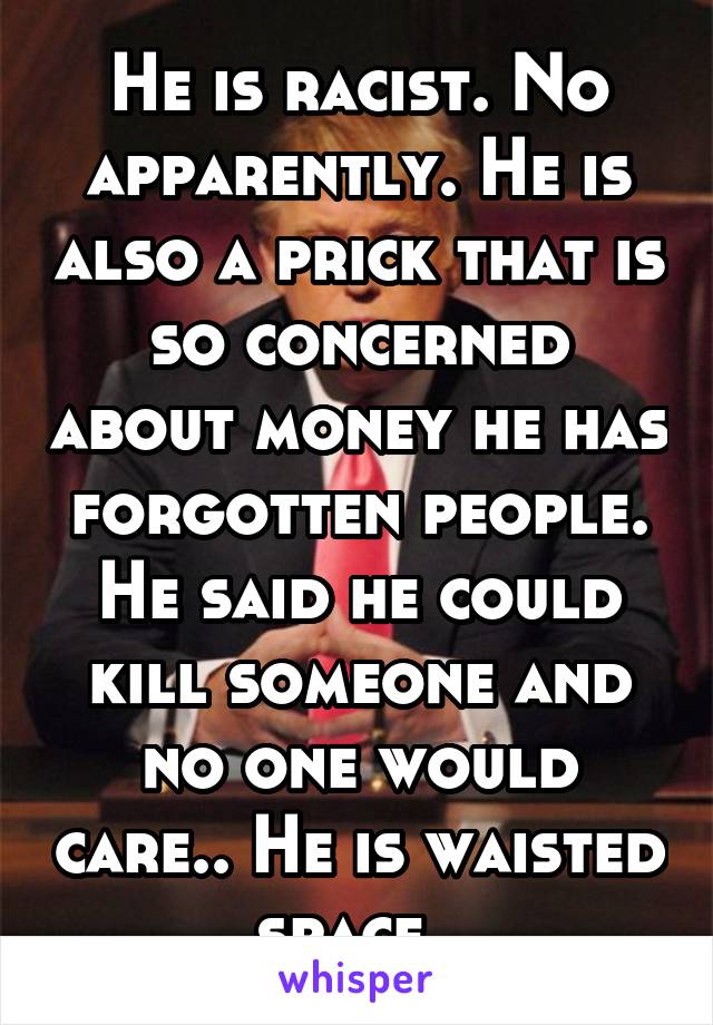 He is racist. No apparently. He is also a prick that is so concerned about money he has forgotten people. He said he could kill someone and no one would care.. He is waisted space. 