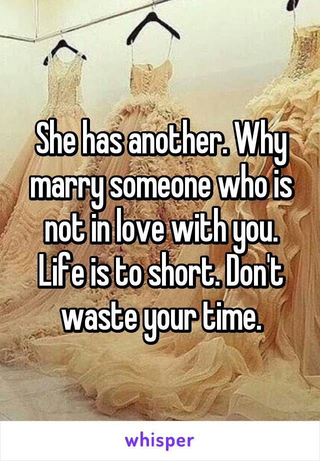 She has another. Why marry someone who is not in love with you. Life is to short. Don't waste your time.