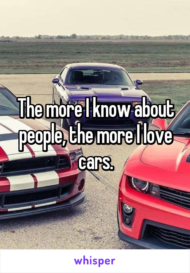 The more I know about people, the more I love cars.