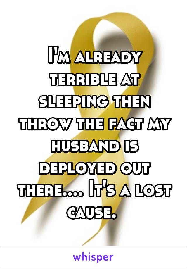 I'm already terrible at sleeping then throw the fact my husband is deployed out there.... It's a lost cause. 