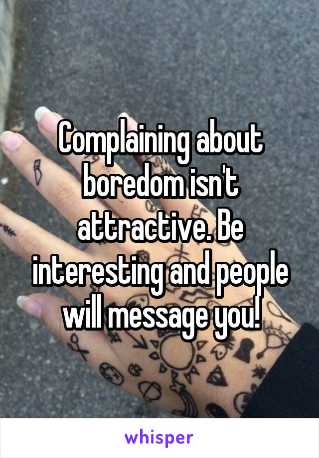 Complaining about boredom isn't attractive. Be interesting and people will message you!