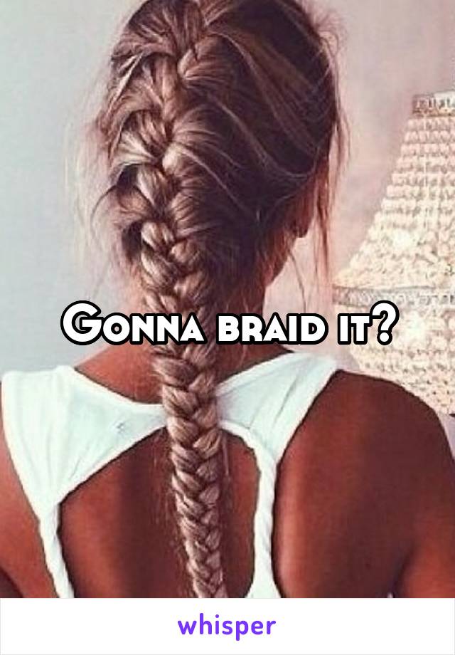 Gonna braid it?