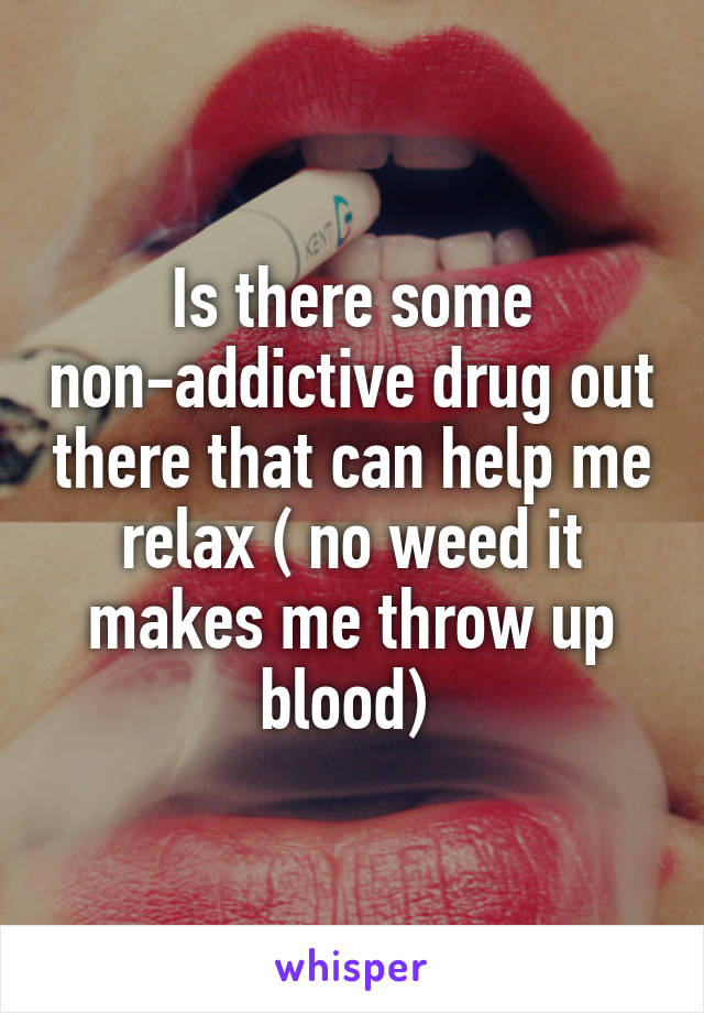Is there some non-addictive drug out there that can help me relax ( no weed it makes me throw up blood) 
