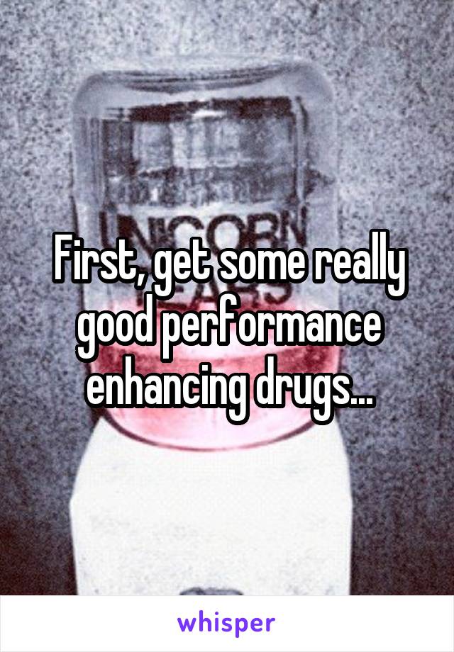 First, get some really good performance enhancing drugs...
