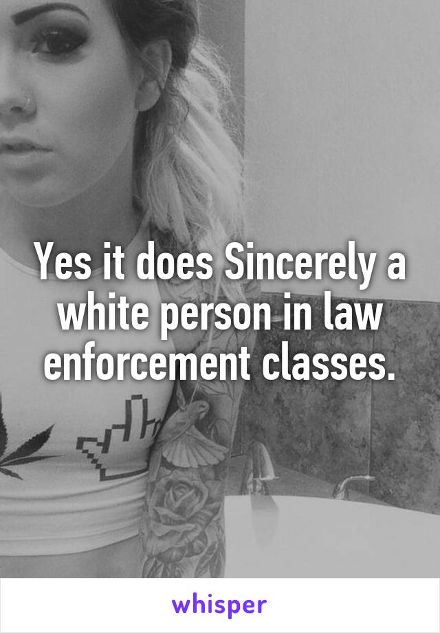 Yes it does Sincerely a white person in law enforcement classes.