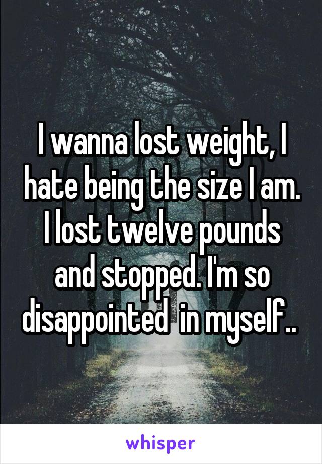 I wanna lost weight, I hate being the size I am. I lost twelve pounds and stopped. I'm so disappointed  in myself.. 