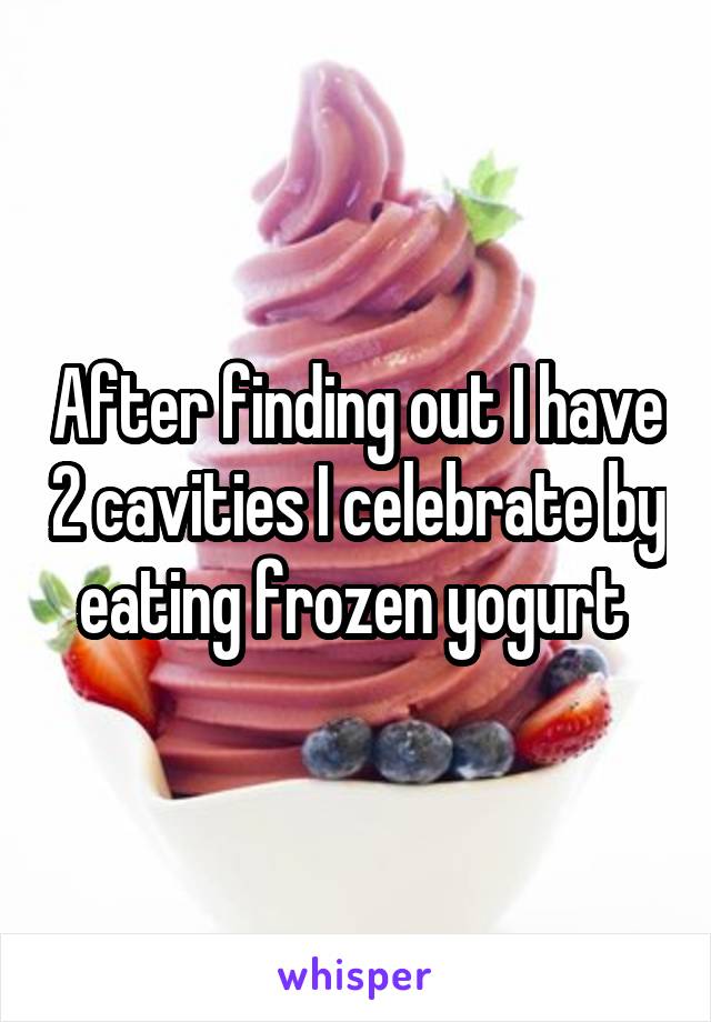 After finding out I have 2 cavities I celebrate by eating frozen yogurt 