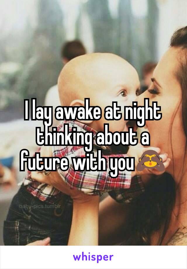 I lay awake at night thinking about a future with you🙈