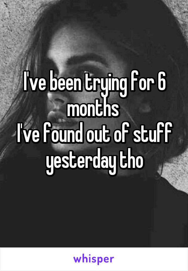 I've been trying for 6 months 
I've found out of stuff yesterday tho
