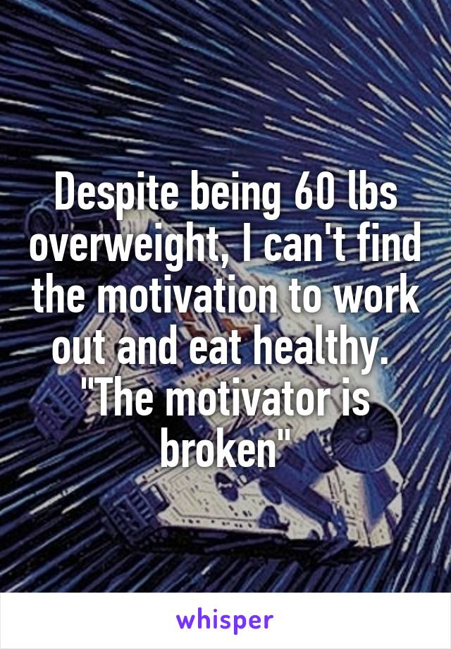 Despite being 60 lbs overweight, I can't find the motivation to work out and eat healthy.  "The motivator is broken"