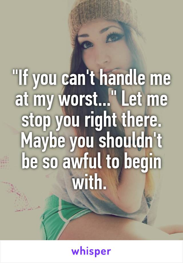 "If you can't handle me at my worst..." Let me stop you right there. Maybe you shouldn't be so awful to begin with. 