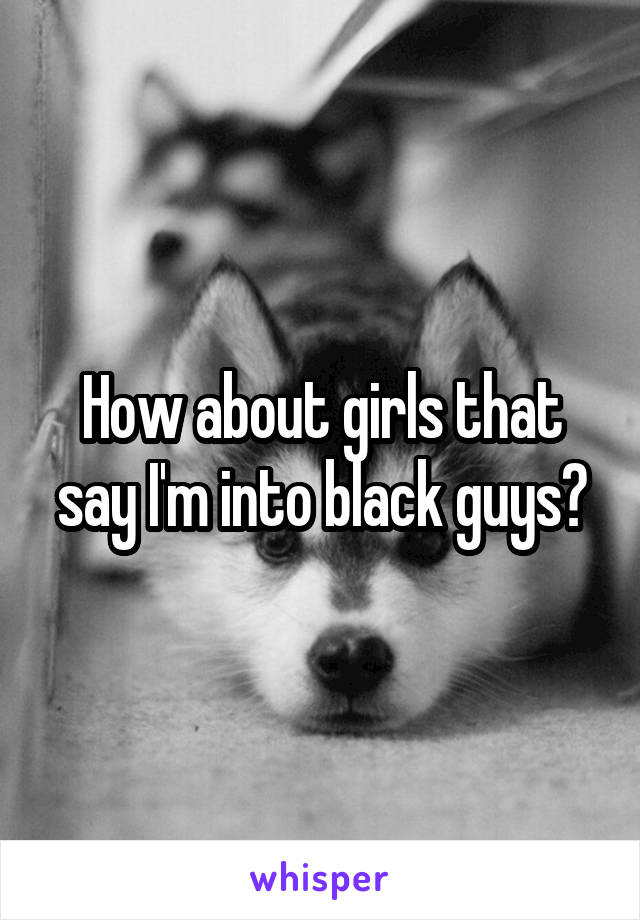 How about girls that say I'm into black guys?