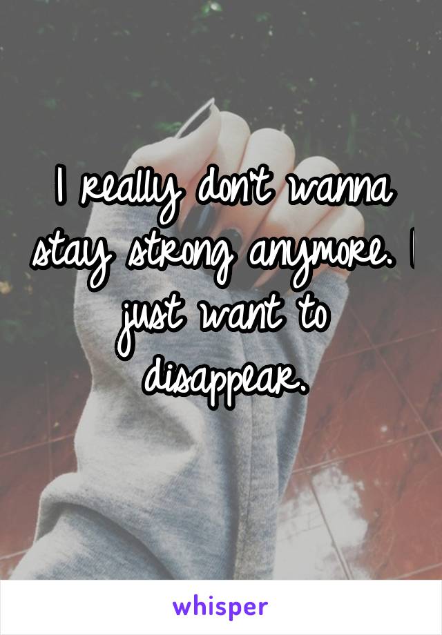 I really don't wanna stay strong anymore. I just want to disappear.
