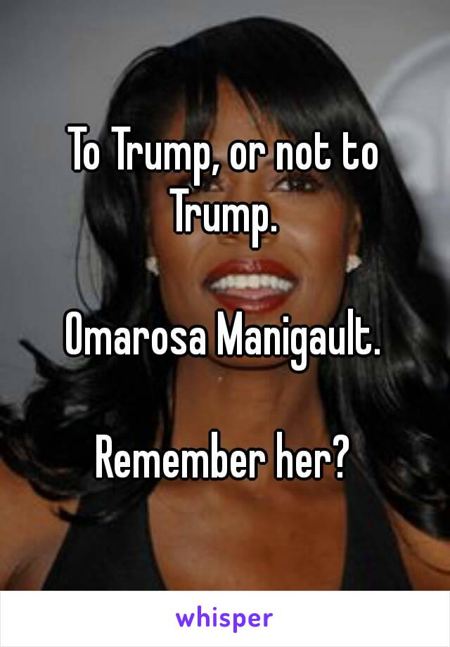 To Trump, or not to Trump. 

Omarosa Manigault.

Remember her?
