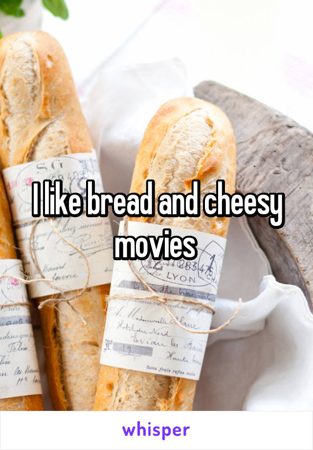 I like bread and cheesy movies 