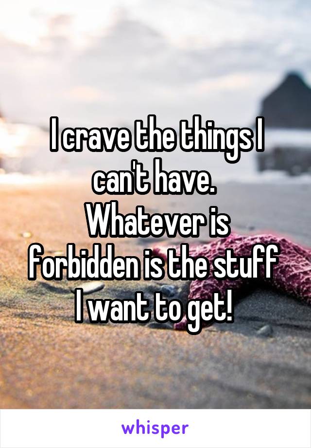 I crave the things I can't have. 
Whatever is forbidden is the stuff 
I want to get! 