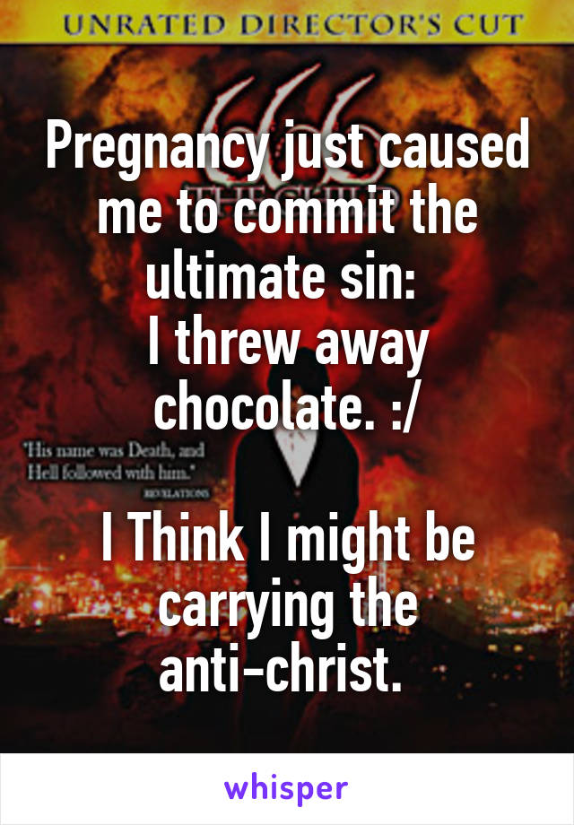 Pregnancy just caused me to commit the ultimate sin: 
I threw away chocolate. :/

I Think I might be carrying the anti-christ. 