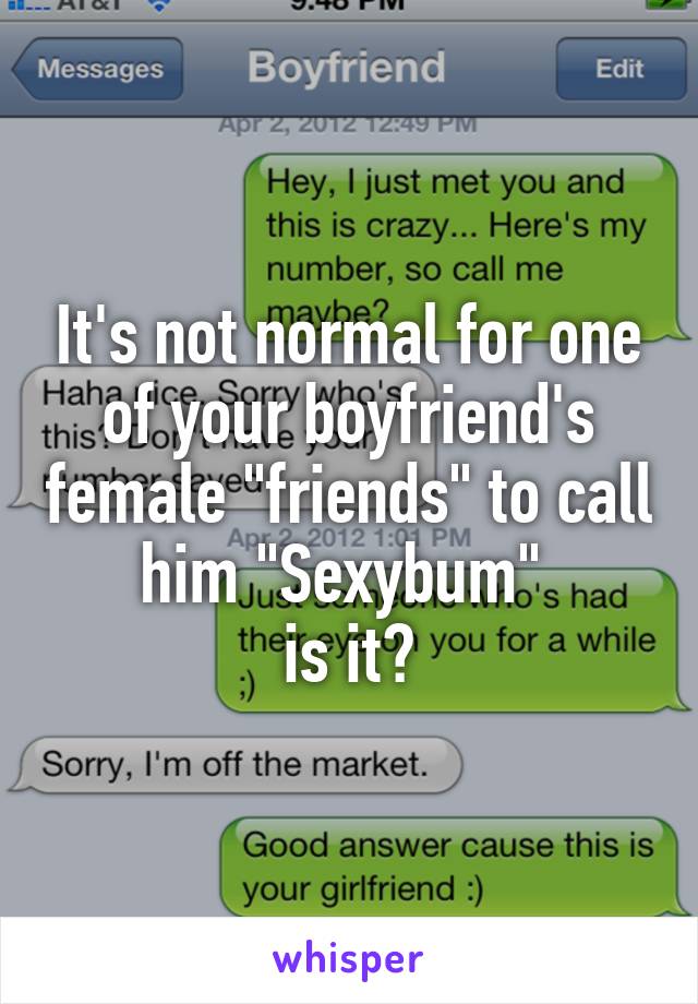 It's not normal for one of your boyfriend's female "friends" to call him "Sexybum" 
is it?