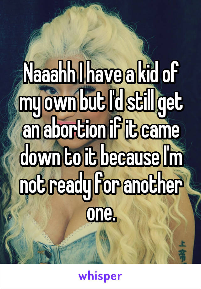 Naaahh I have a kid of my own but I'd still get an abortion if it came down to it because I'm not ready for another one.