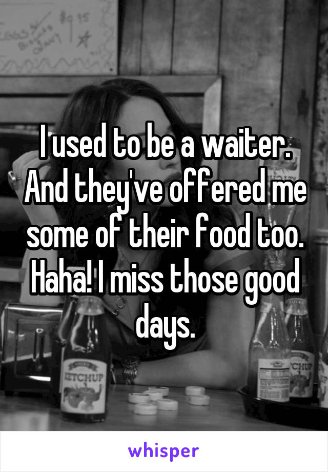 I used to be a waiter. And they've offered me some of their food too. Haha! I miss those good days.
